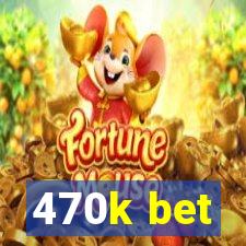 470k bet